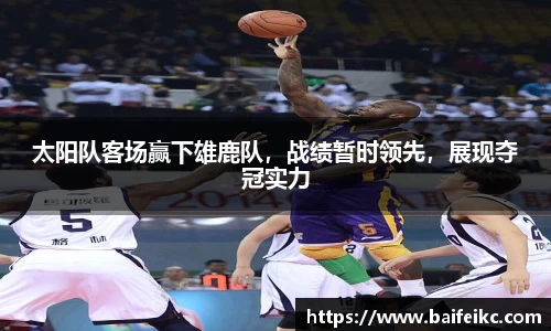 太阳队客场赢下雄鹿队，战绩暂时领先，展现夺冠实力