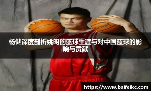 杨健深度剖析姚明的篮球生涯与对中国篮球的影响与贡献