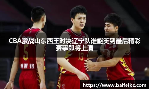 CBA激战山东西王对决辽宁队谁能笑到最后精彩赛事即将上演