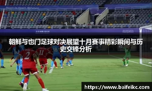 朝鲜与也门足球对决展望十月赛事精彩瞬间与历史交锋分析