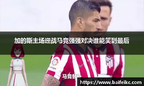 加的斯主场迎战马竞强强对决谁能笑到最后