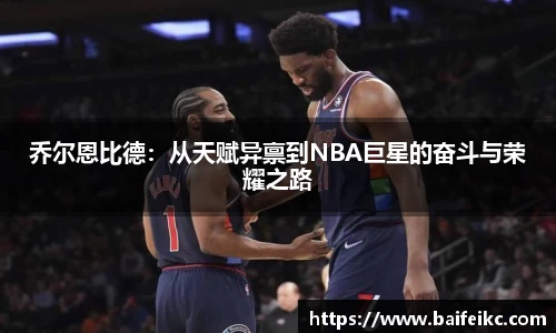 乔尔恩比德：从天赋异禀到NBA巨星的奋斗与荣耀之路