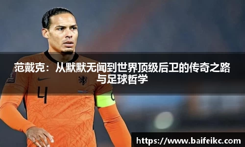 范戴克：从默默无闻到世界顶级后卫的传奇之路与足球哲学