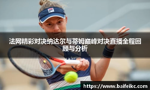 法网精彩对决纳达尔与蒂姆巅峰对决直播全程回顾与分析