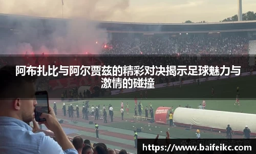 阿布扎比与阿尔贾兹的精彩对决揭示足球魅力与激情的碰撞