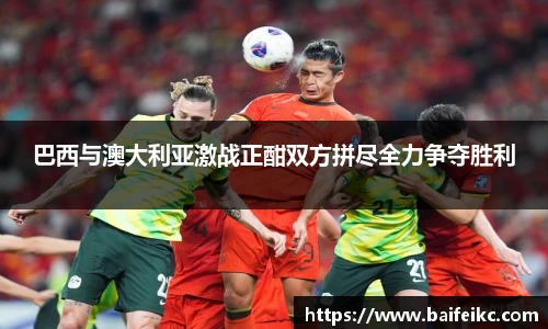 巴西与澳大利亚激战正酣双方拼尽全力争夺胜利