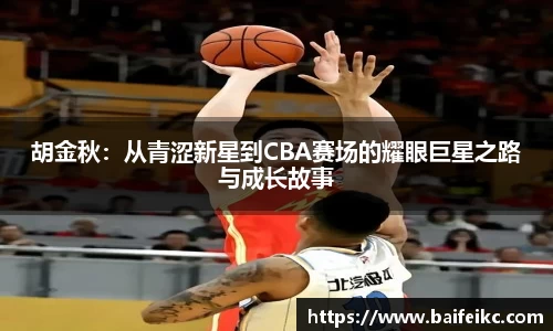 胡金秋：从青涩新星到CBA赛场的耀眼巨星之路与成长故事