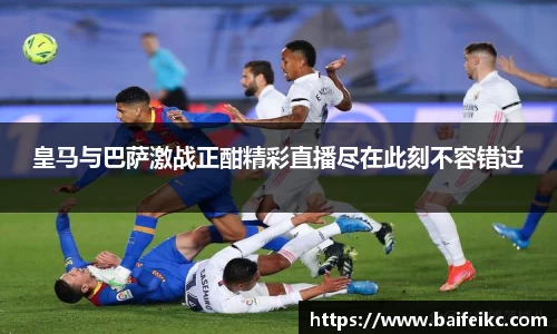 皇马与巴萨激战正酣精彩直播尽在此刻不容错过