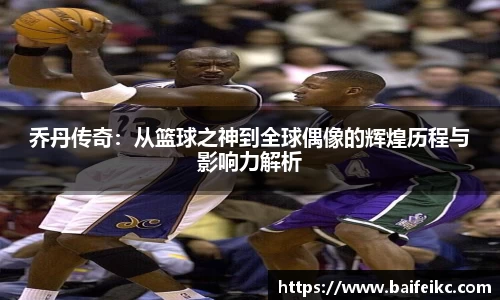 乔丹传奇：从篮球之神到全球偶像的辉煌历程与影响力解析