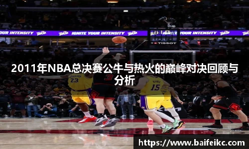 2011年NBA总决赛公牛与热火的巅峰对决回顾与分析